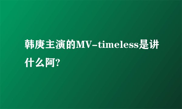 韩庚主演的MV-timeless是讲什么阿?