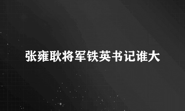 张雍耿将军铁英书记谁大