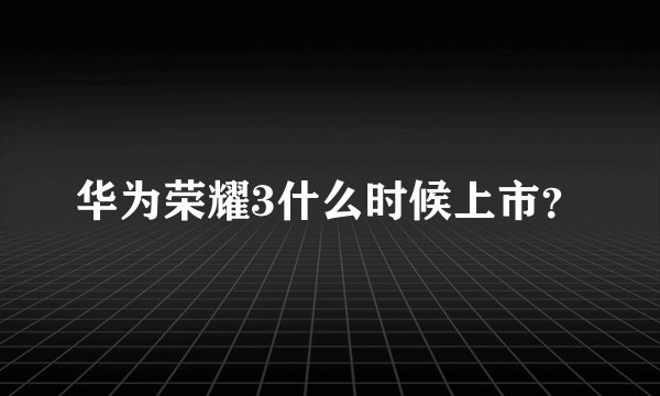 华为荣耀3什么时候上市？