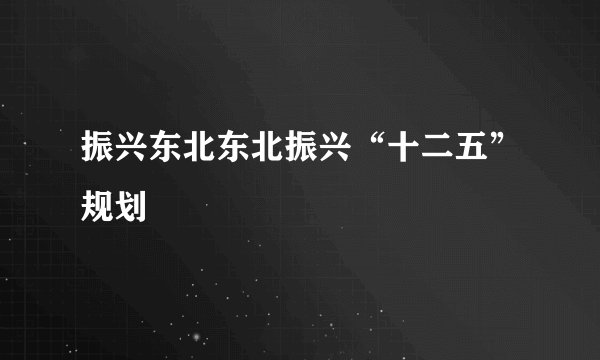 振兴东北东北振兴“十二五”规划