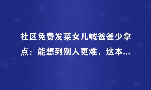 社区免费发菜女儿喊爸爸少拿点：能想到别人更难，这本身也不容易