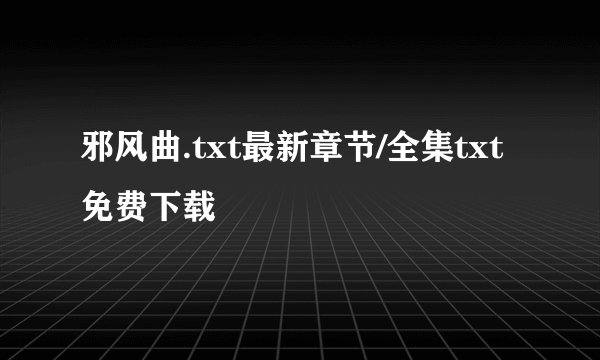 邪风曲.txt最新章节/全集txt免费下载
