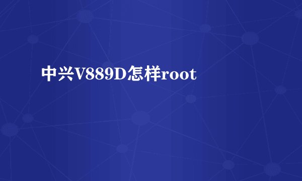中兴V889D怎样root