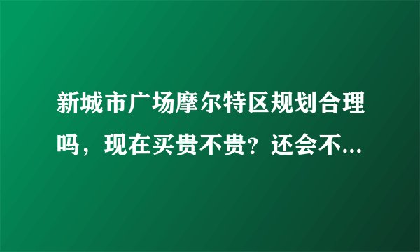 新城市广场摩尔特区规划合理吗，现在买贵不贵？还会不会降价？