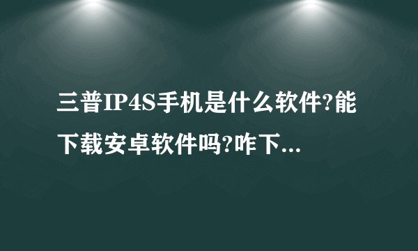 三普IP4S手机是什么软件?能下载安卓软件吗?咋下?知道的说下，谢谢
