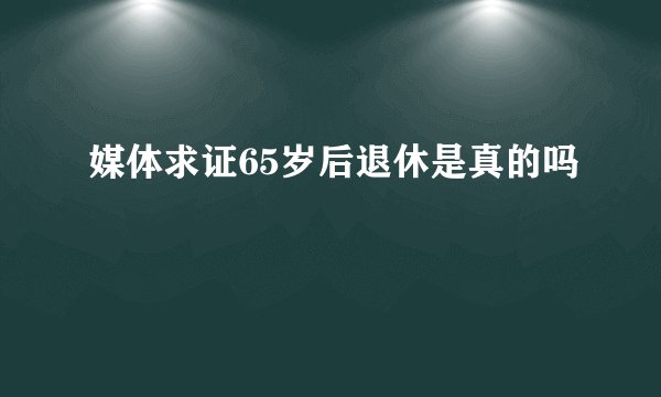 媒体求证65岁后退休是真的吗