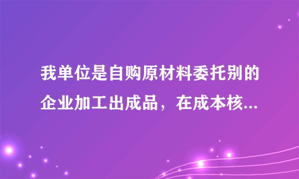 我单位是自购原材料委托别的企业加工出成品，在成本核算怎么做