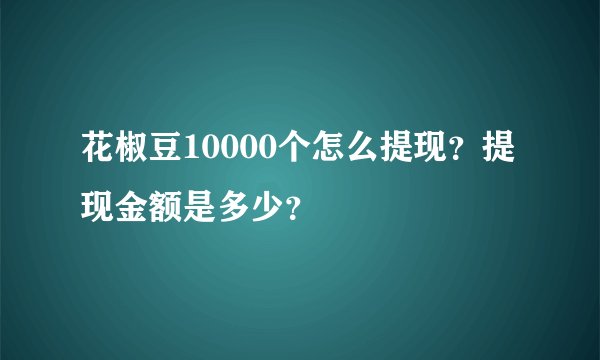 花椒豆10000个怎么提现？提现金额是多少？