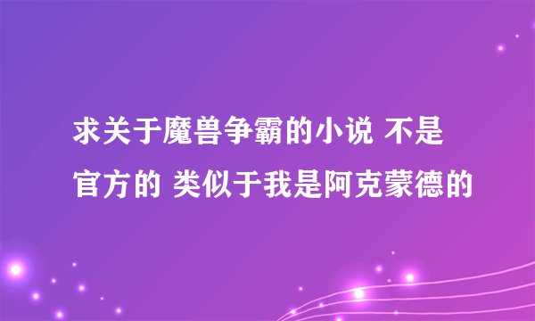 求关于魔兽争霸的小说 不是官方的 类似于我是阿克蒙德的