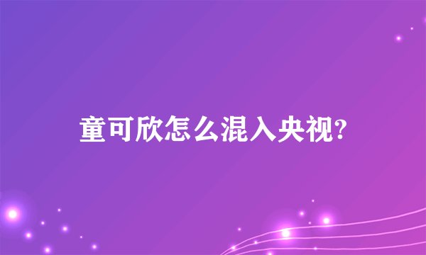 童可欣怎么混入央视?