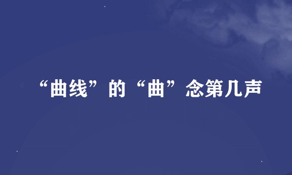 “曲线”的“曲”念第几声