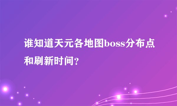 谁知道天元各地图boss分布点和刷新时间？