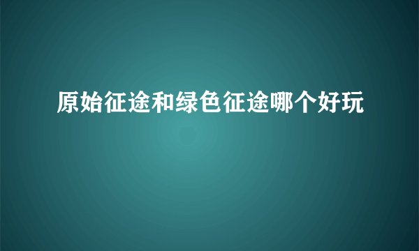 原始征途和绿色征途哪个好玩