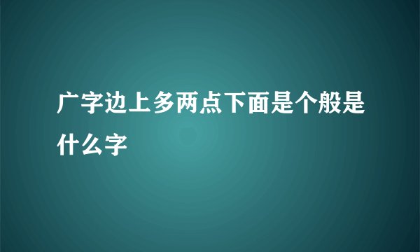 广字边上多两点下面是个般是什么字