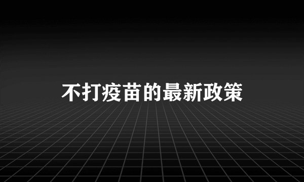 不打疫苗的最新政策