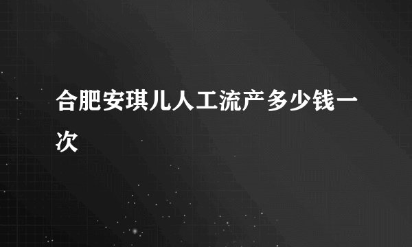 合肥安琪儿人工流产多少钱一次