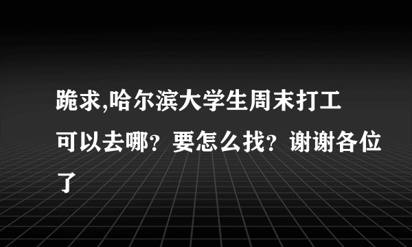跪求,哈尔滨大学生周末打工可以去哪？要怎么找？谢谢各位了