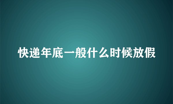 快递年底一般什么时候放假