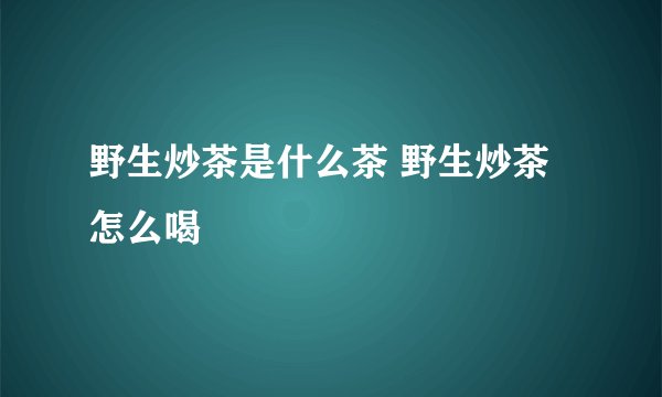 野生炒茶是什么茶 野生炒茶怎么喝