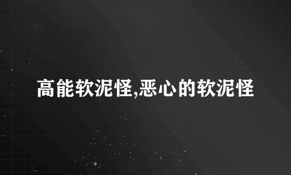 高能软泥怪,恶心的软泥怪