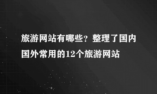 旅游网站有哪些？整理了国内国外常用的12个旅游网站