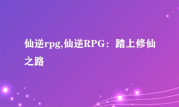 仙逆rpg,仙逆RPG：踏上修仙之路