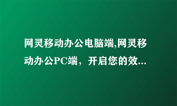 网灵移动办公电脑端,网灵移动办公PC端，开启您的效率新时代