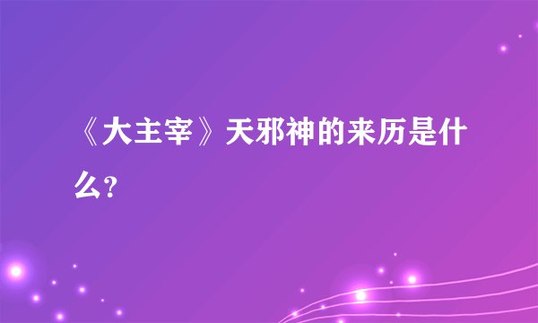 《大主宰》天邪神的来历是什么？