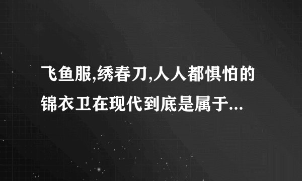 飞鱼服,绣春刀,人人都惧怕的锦衣卫在现代到底是属于什么职位呢?