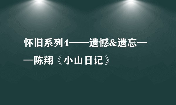 怀旧系列4——遗憾&遗忘——陈翔《小山日记》