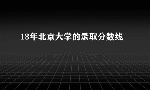 13年北京大学的录取分数线