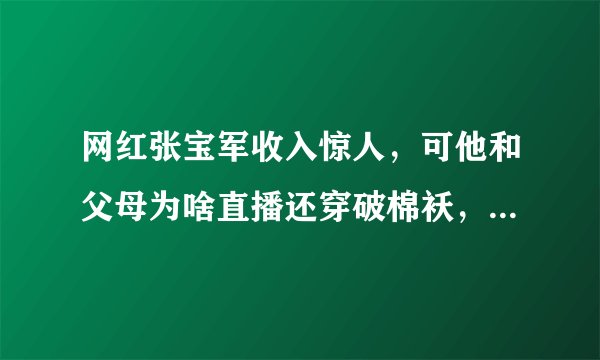 网红张宝军收入惊人，可他和父母为啥直播还穿破棉袄，住破窑洞？