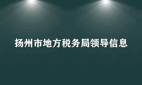 扬州市地方税务局领导信息