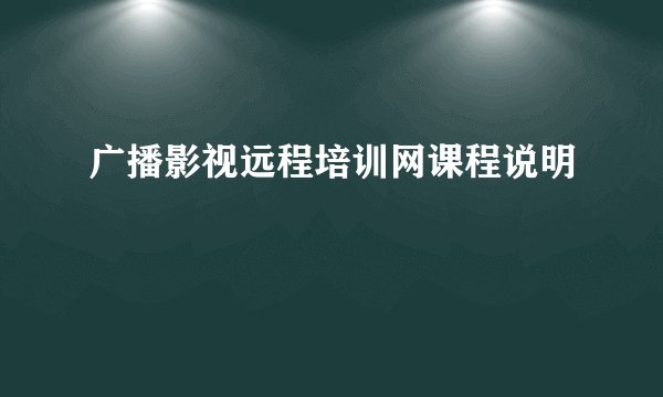 广播影视远程培训网课程说明
