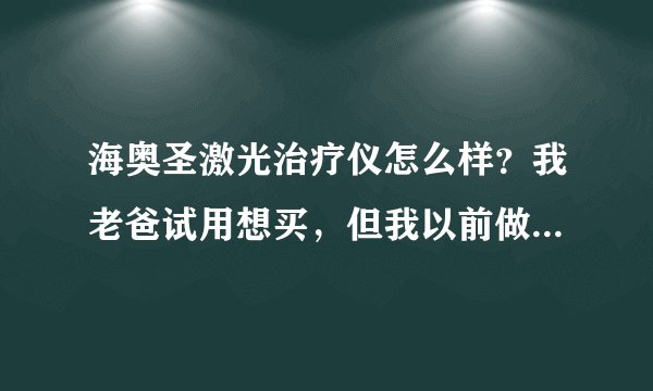 海奥圣激光治疗仪怎么样？我老爸试用想买，但我以前做过器械，知道里面猫腻很严重，所以麻烦大家给点建议
