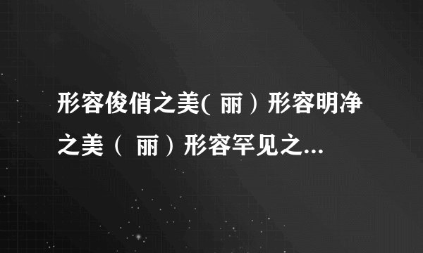 形容俊俏之美( 丽）形容明净之美（ 丽）形容罕见之美（ 丽）形容异常之美（ 丽）形容雄壮之美（ 丽）