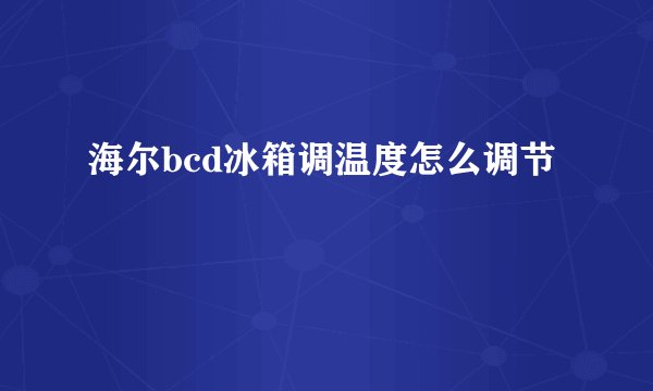 海尔bcd冰箱调温度怎么调节