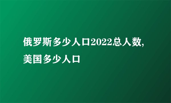 俄罗斯多少人口2022总人数,美国多少人口