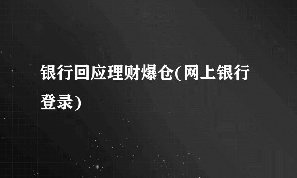 银行回应理财爆仓(网上银行登录)