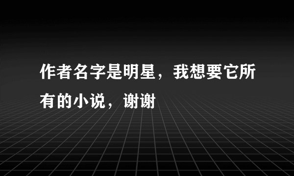 作者名字是明星,我想要它所有的小说,谢谢