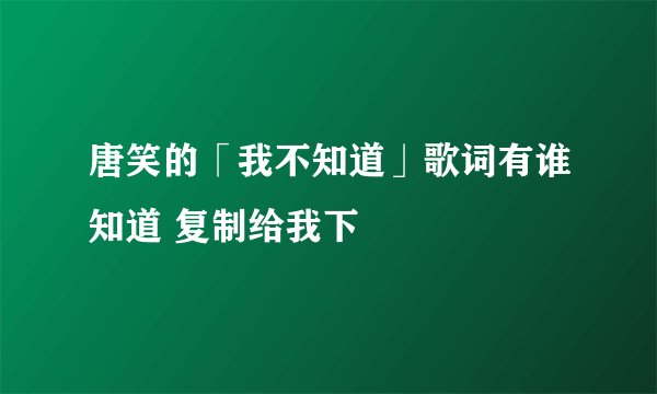 唐笑的「我不知道」歌词有谁知道 复制给我下