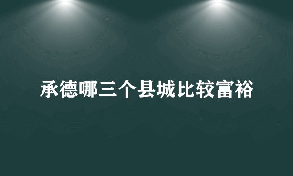 承德哪三个县城比较富裕