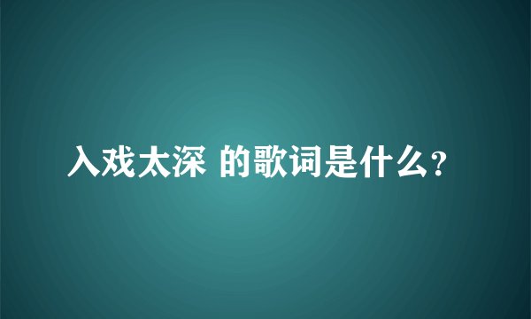 入戏太深 的歌词是什么？