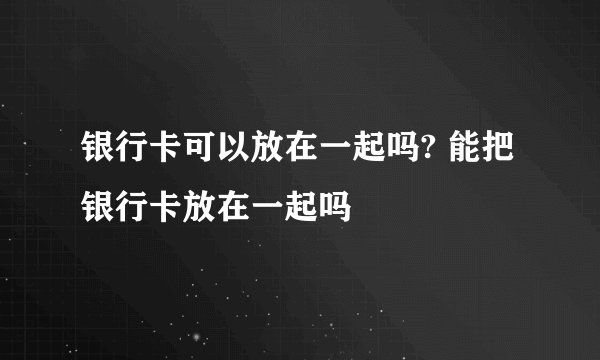 银行卡可以放在一起吗? 能把银行卡放在一起吗