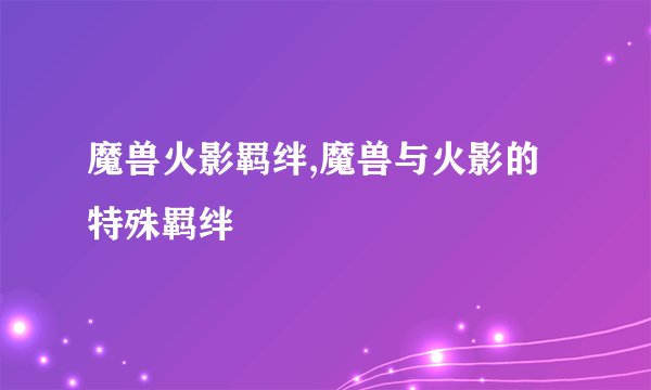 魔兽火影羁绊,魔兽与火影的特殊羁绊