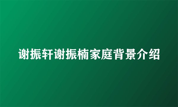 谢振轩谢振楠家庭背景介绍