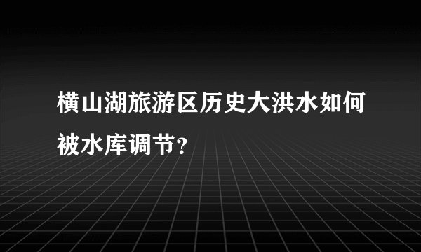横山湖旅游区历史大洪水如何被水库调节？