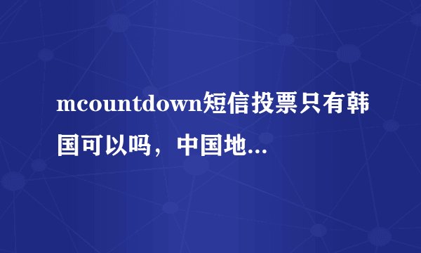 mcountdown短信投票只有韩国可以吗,中国地区可以投票吗
