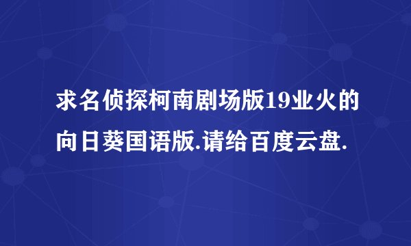 求名侦探柯南剧场版19业火的向日葵国语版.请给百度云盘.