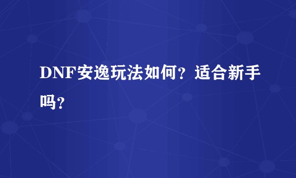DNF安逸玩法如何？适合新手吗？